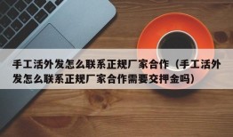 手工活外发怎么联系正规厂家合作（手工活外发怎么联系正规厂家合作需要交押金吗）