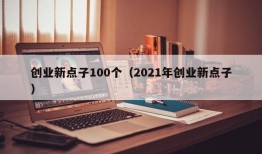 创业新点子100个（2021年创业新点子）