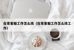 在家客服工作怎么找（在家客服工作怎么找工作）