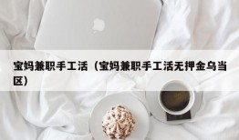 宝妈兼职手工活（宝妈兼职手工活无押金乌当区）