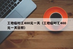 工地临时工400元一天（工地临时工400元一天日照）