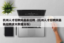 杭州人才招聘网最新招聘（杭州人才招聘网最新招聘求大数据分柝）