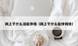 网上干什么活能挣钱（网上干什么能挣钱快）