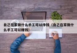 自己在家做什么手工可以挣钱（自己在家做什么手工可以赚钱）