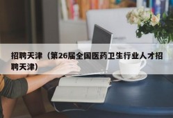 招聘天津（第26届全国医药卫生行业人才招聘天津）