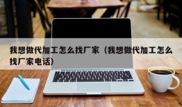 我想做代加工怎么找厂家（我想做代加工怎么找厂家电话）