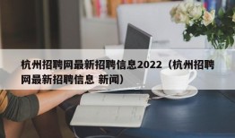 杭州招聘网最新招聘信息2022（杭州招聘网最新招聘信息 新闻）