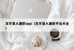 文字录入兼职app（文字录入兼职平台大全）