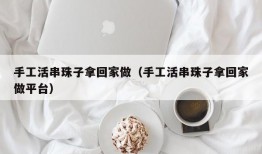 手工活串珠子拿回家做（手工活串珠子拿回家做平台）