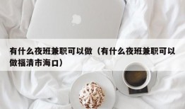 有什么夜班兼职可以做（有什么夜班兼职可以做福清市海口）