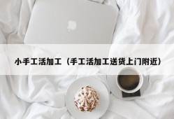 小手工活加工（手工活加工送货上门附近）