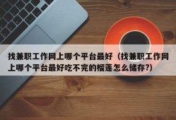 找兼职工作网上哪个平台最好（找兼职工作网上哪个平台最好吃不完的榴莲怎么储存?）