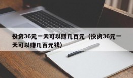 投资36元一天可以赚几百元（投资36元一天可以赚几百元钱）