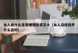 女人做什么生意赚钱投资又小（女人没经验开什么店好）