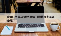 微信打字员1000字30元（微信打字员正规吗?）