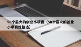 50个最火的创业小项目（50个最火的创业小项目优倍达）