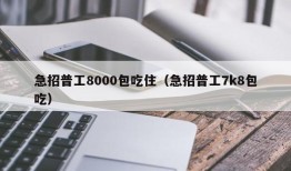 急招普工8000包吃住（急招普工7k8包吃）