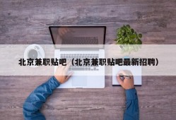 北京兼职贴吧（北京兼职贴吧最新招聘）