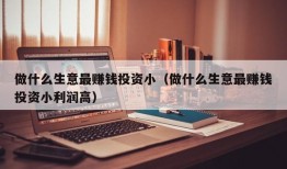 做什么生意最赚钱投资小（做什么生意最赚钱投资小利润高）