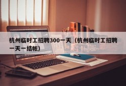 杭州临时工招聘300一天（杭州临时工招聘一天一结帐）