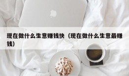 现在做什么生意赚钱快（现在做什么生意最赚钱）