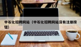 中石化招聘网站（中石化招聘网站没有注册按钮）