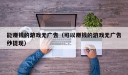 能赚钱的游戏无广告（可以赚钱的游戏无广告秒提现）