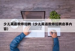 少儿英语教师招聘（少儿英语教师招聘启事内容）