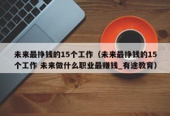 未来最挣钱的15个工作（未来最挣钱的15个工作 未来做什么职业最赚钱_有途教育）