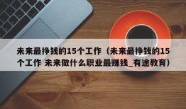 未来最挣钱的15个工作（未来最挣钱的15个工作 未来做什么职业最赚钱_有途教育）