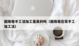 圆珠笔手工活加工是真的吗（圆珠笔在家手工加工活）