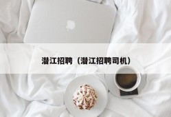 潜江招聘（潜江招聘司机）