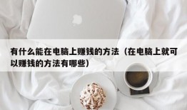 有什么能在电脑上赚钱的方法（在电脑上就可以赚钱的方法有哪些）