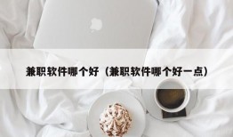 兼职软件哪个好（兼职软件哪个好一点）