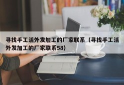 寻找手工活外发加工的厂家联系（寻找手工活外发加工的厂家联系58）