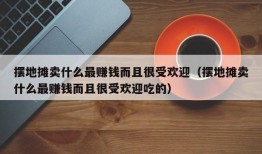 摆地摊卖什么最赚钱而且很受欢迎（摆地摊卖什么最赚钱而且很受欢迎吃的）