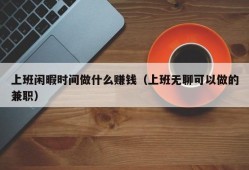 上班闲暇时间做什么赚钱（上班无聊可以做的兼职）