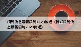 招聘信息最新招聘2023附近（博兴招聘信息最新招聘2023附近）