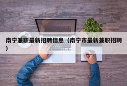 南宁兼职最新招聘信息（南宁市最新兼职招聘）