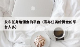 发布任务给佣金的平台（发布任务给佣金的平台人多）