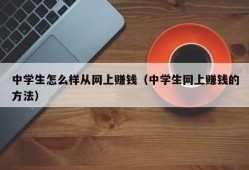 中学生怎么样从网上赚钱（中学生网上赚钱的方法）