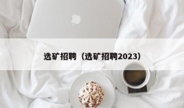 选矿招聘（选矿招聘2023）