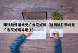 赚钱软件游戏无广告又好玩（赚钱软件游戏无广告又好玩斗地主）