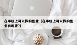 在手机上可以做的副业（在手机上可以做的副业有哪些?）