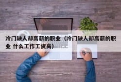 冷门缺人却高薪的职业（冷门缺人却高薪的职业 什么工作工资高）