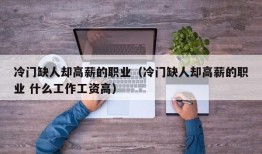 冷门缺人却高薪的职业（冷门缺人却高薪的职业 什么工作工资高）