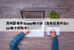 发布任务平台app哪个好（发布任务平台app哪个好知乎）