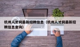 杭州人才网最新招聘信息（杭州人才网最新招聘信息查询）