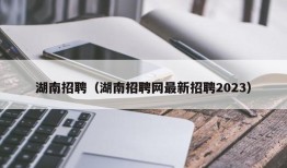 湖南招聘（湖南招聘网最新招聘2023）