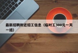 最新招聘附近招工信息（临时工300元一天一结）